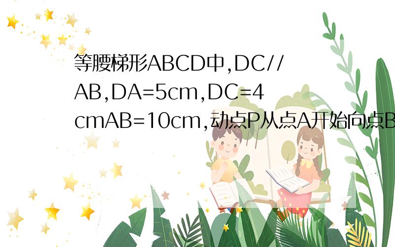 等腰梯形ABCD中,DC//AB,DA=5cm,DC=4cmAB=10cm,动点P从点A开始向点B 以每秒2cmd的速度