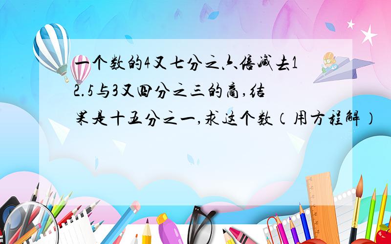 一个数的4又七分之六倍减去12.5与3又四分之三的商,结果是十五分之一,求这个数（用方程解）