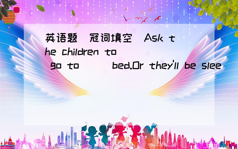 英语题(冠词填空）Ask the children to go to ( )bed.Or they'll be slee