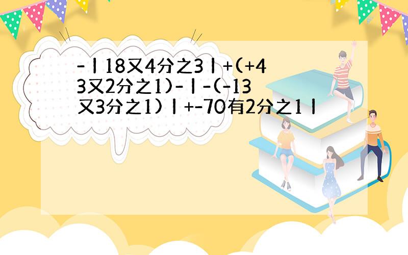 -丨18又4分之3丨+(+43又2分之1)-丨-(-13又3分之1)丨+-70有2分之1丨