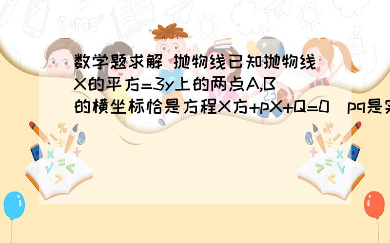 数学题求解 抛物线已知抛物线X的平方=3y上的两点A,B的横坐标恰是方程X方+pX+Q=0（pq是实数）的两个实根.则直