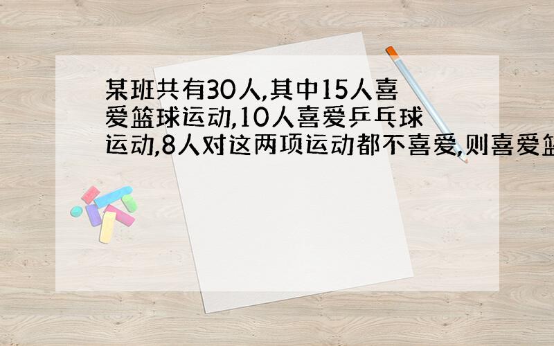 某班共有30人,其中15人喜爱篮球运动,10人喜爱乒乓球运动,8人对这两项运动都不喜爱,则喜爱篮球运动但不喜爱乒乓球运动