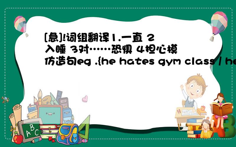 [急]!词组翻译1.一直 2入睡 3对……恐惧 4担心模仿造句eg .{he hates gym class / he