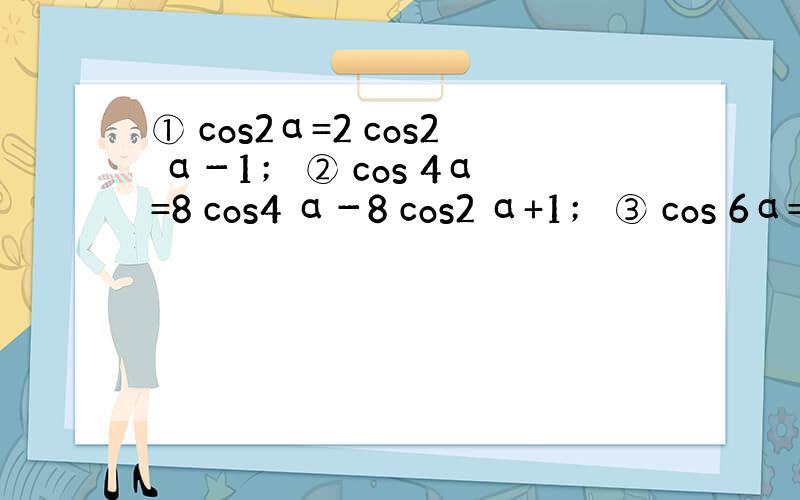 ① cos2α=2 cos2 α－1； ② cos 4α=8 cos4 α－8 cos2 α+1； ③ cos 6α=3