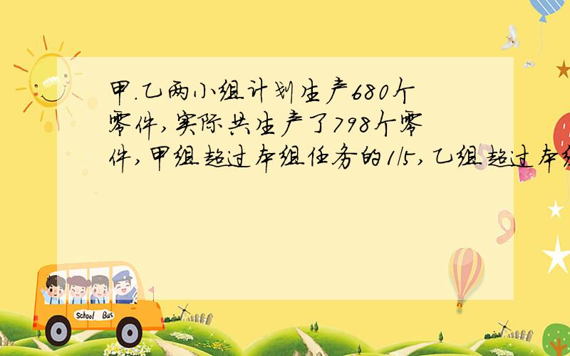 甲.乙两小组计划生产680个零件,实际共生产了798个零件,甲组超过本组任务的1/5,乙组超过本组任务的3/20