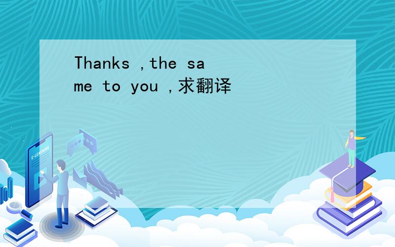 Thanks ,the same to you ,求翻译