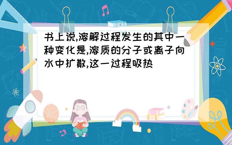 书上说,溶解过程发生的其中一种变化是,溶质的分子或离子向水中扩散,这一过程吸热