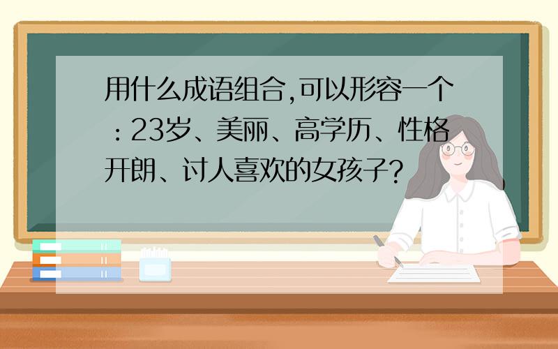 用什么成语组合,可以形容一个：23岁、美丽、高学历、性格开朗、讨人喜欢的女孩子?