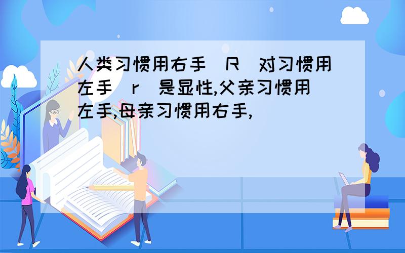 人类习惯用右手（R）对习惯用左手（r）是显性,父亲习惯用左手,母亲习惯用右手,