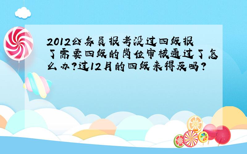 2012公务员报考没过四级报了需要四级的岗位审核通过了怎么办?过12月的四级来得及吗?