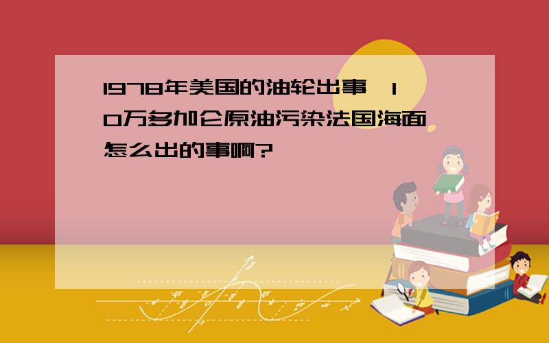 1978年美国的油轮出事,10万多加仑原油污染法国海面,怎么出的事啊?