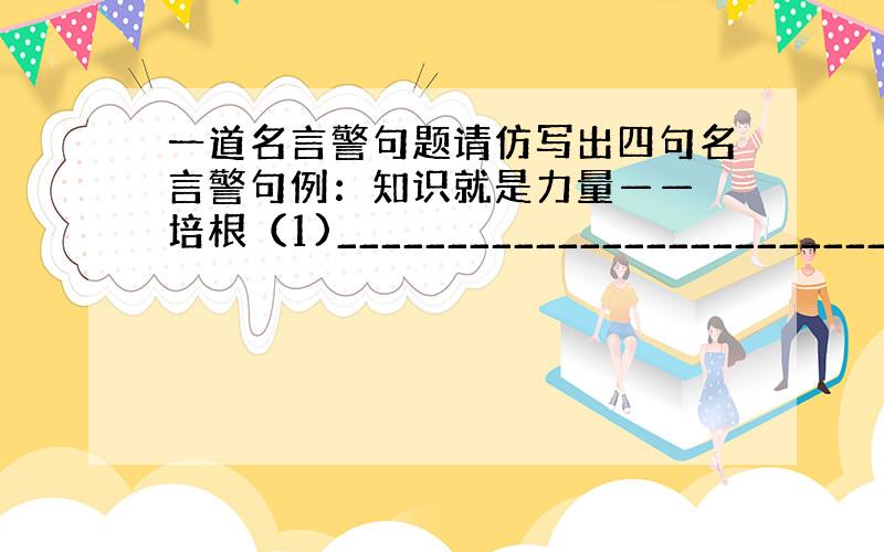 一道名言警句题请仿写出四句名言警句例：知识就是力量—— 培根（1)_________________________(2