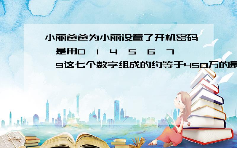 小丽爸爸为小丽设置了开机密码,是用0,1,4,5,6,7,9这七个数字组成的约等于450万的最大七位数,这个密码是什么?