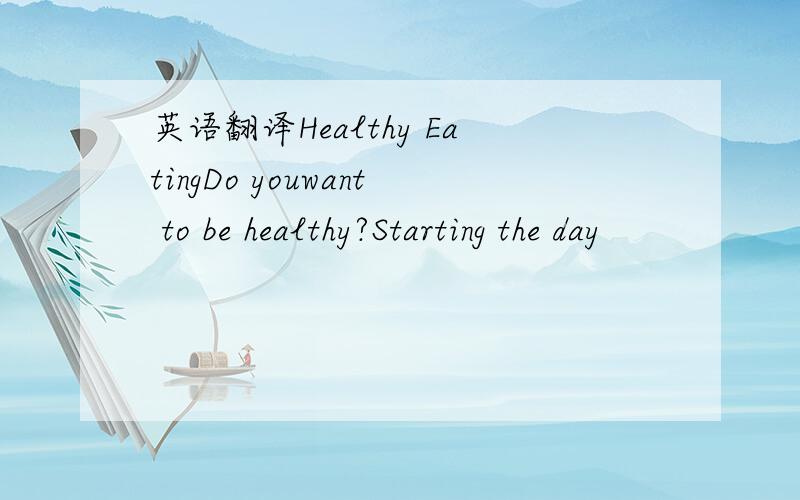 英语翻译Healthy EatingDo youwant to be healthy?Starting the day