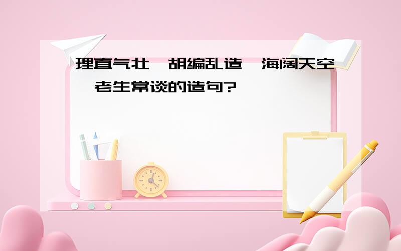 理直气壮、胡编乱造、海阔天空、老生常谈的造句?