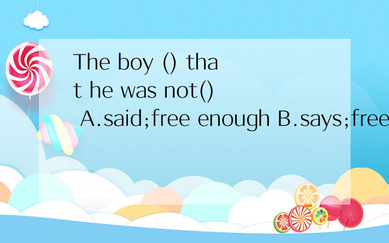 The boy () that he was not() A.said;free enough B.says;free