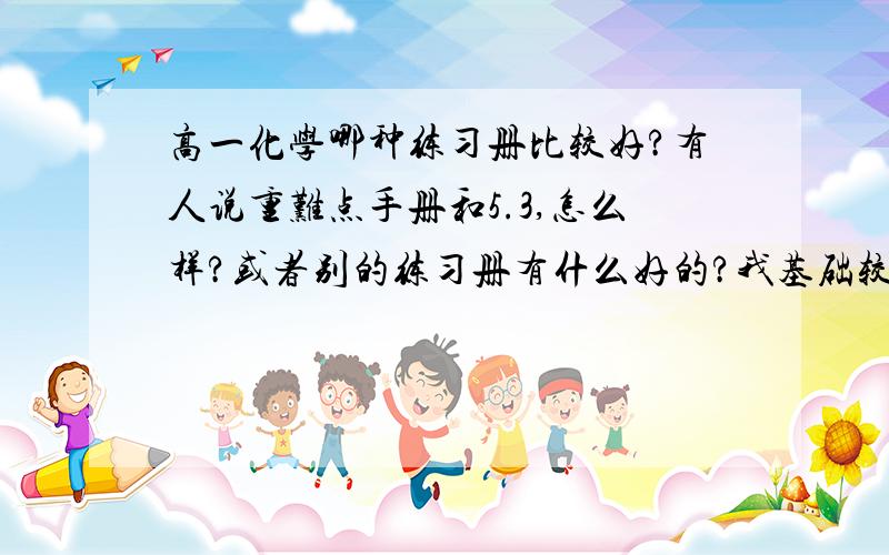 高一化学哪种练习册比较好?有人说重难点手册和5.3,怎么样?或者别的练习册有什么好的?我基础较差.