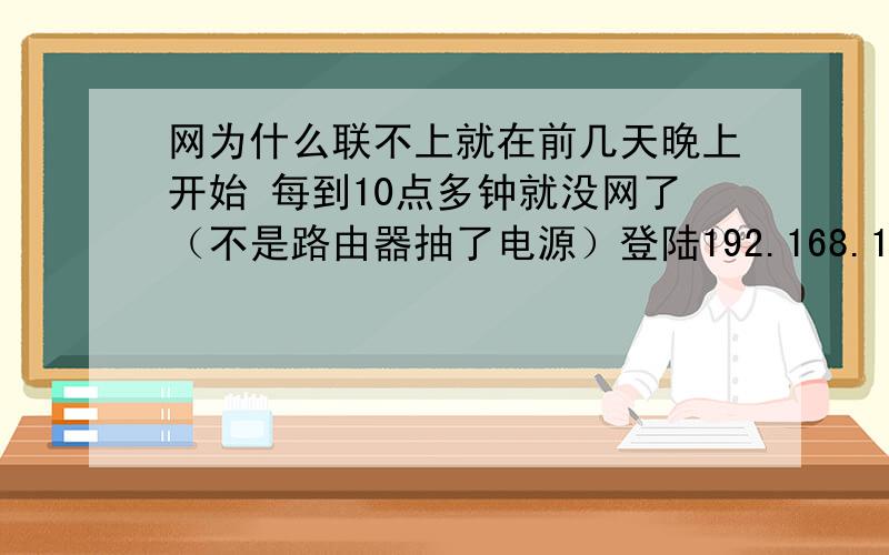 网为什么联不上就在前几天晚上开始 每到10点多钟就没网了（不是路由器抽了电源）登陆192.168.1.1试了试还是连接不