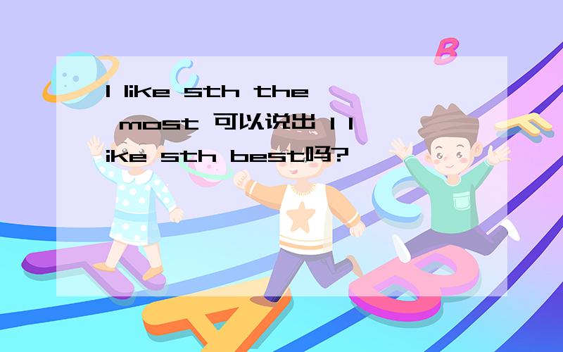 I like sth the most 可以说出 I like sth best吗?