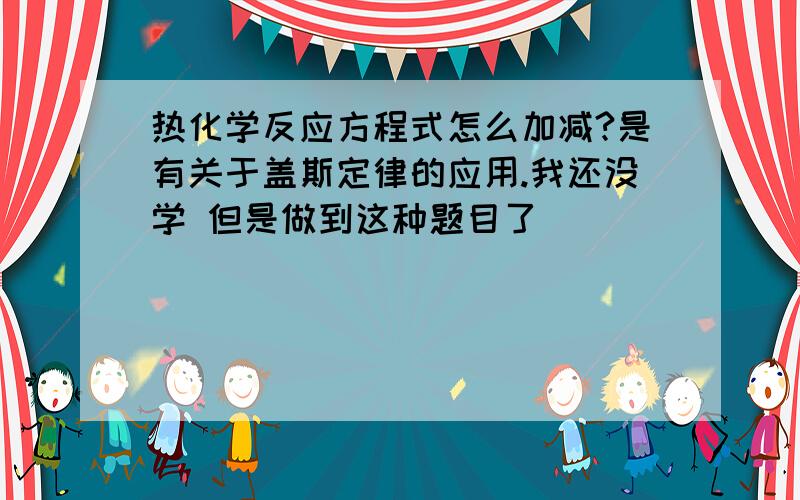 热化学反应方程式怎么加减?是有关于盖斯定律的应用.我还没学 但是做到这种题目了