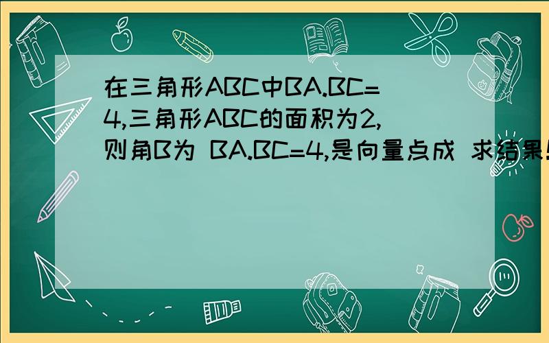 在三角形ABC中BA.BC=4,三角形ABC的面积为2,则角B为 BA.BC=4,是向量点成 求结果!