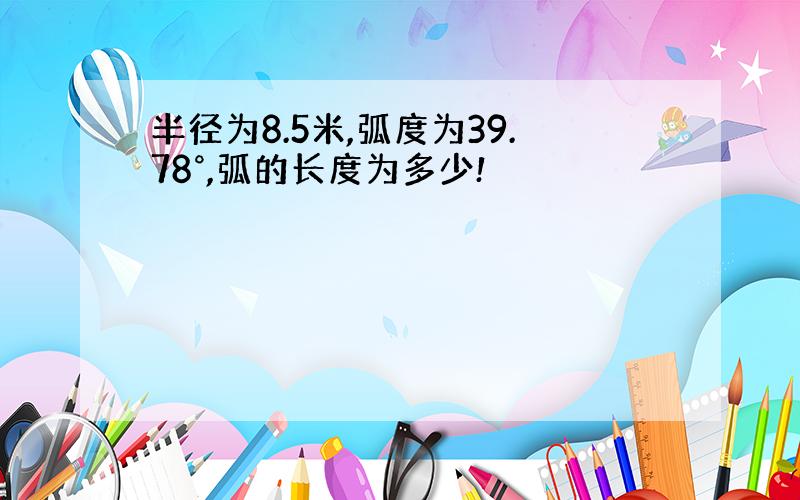 半径为8.5米,弧度为39.78°,弧的长度为多少!