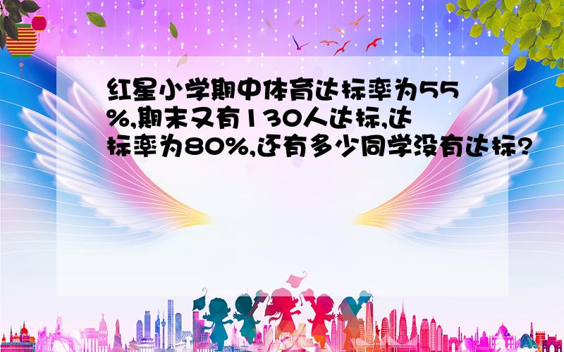 红星小学期中体育达标率为55%,期末又有130人达标,达标率为80%,还有多少同学没有达标?