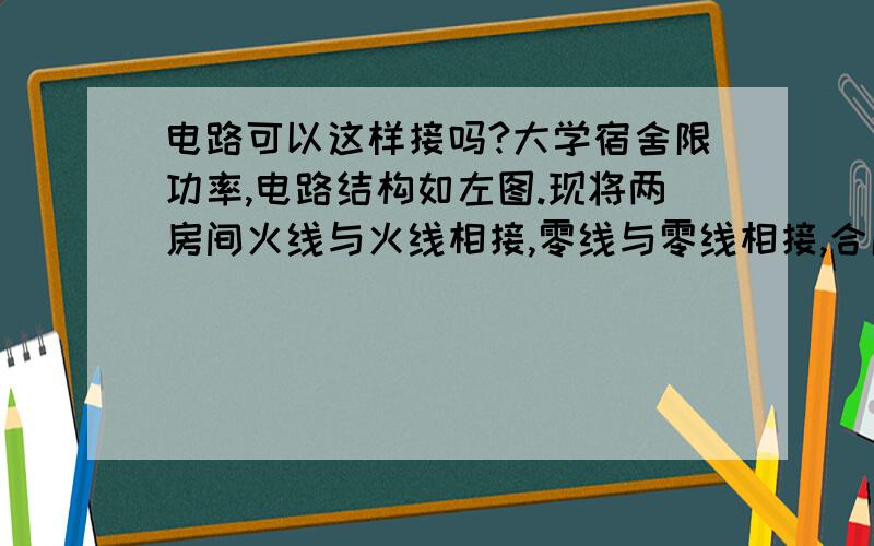 电路可以这样接吗?大学宿舍限功率,电路结构如左图.现将两房间火线与火线相接,零线与零线相接,合成一股,再接用电器,改装成