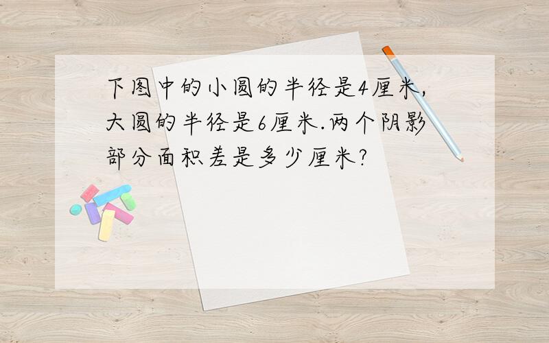 下图中的小圆的半径是4厘米,大圆的半径是6厘米.两个阴影部分面积差是多少厘米?