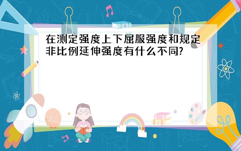 在测定强度上下屈服强度和规定非比例延伸强度有什么不同?