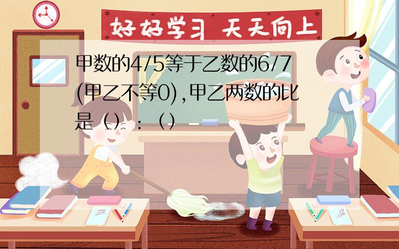 甲数的4/5等于乙数的6/7(甲乙不等0),甲乙两数的比是（）：（）