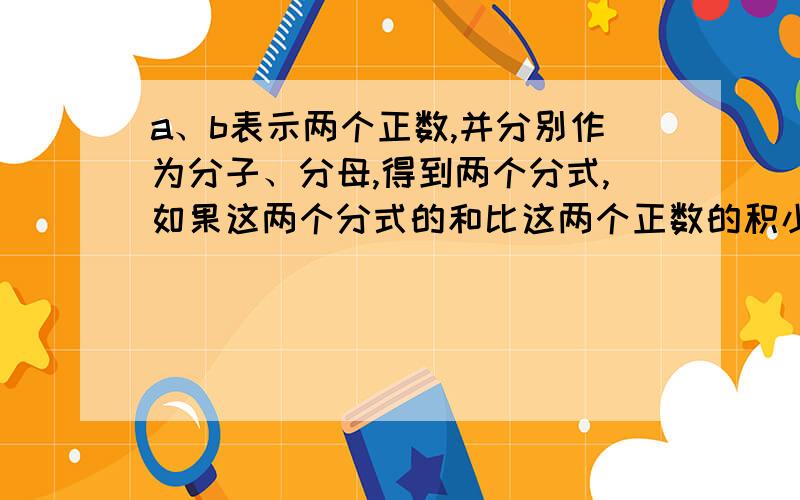 a、b表示两个正数,并分别作为分子、分母,得到两个分式,如果这两个分式的和比这两个正数的积小2,那么这