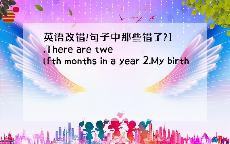 英语改错!句子中那些错了?1.There are twelfth months in a year 2.My birth