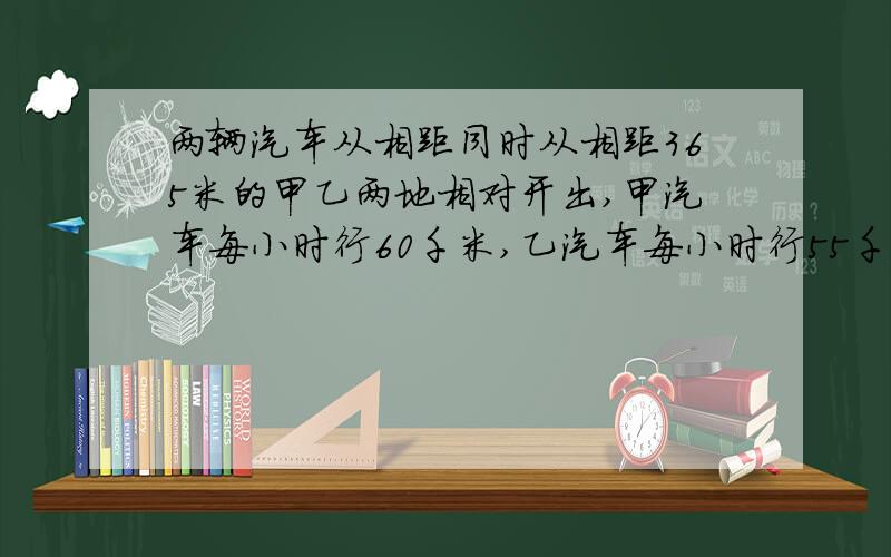 两辆汽车从相距同时从相距365米的甲乙两地相对开出,甲汽车每小时行60千米,乙汽车每小时行55千米