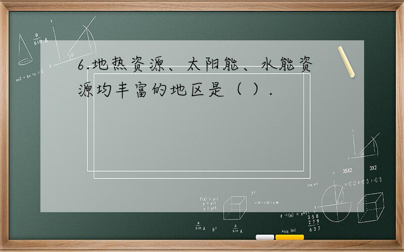 6.地热资源、太阳能、水能资源均丰富的地区是（ ）.