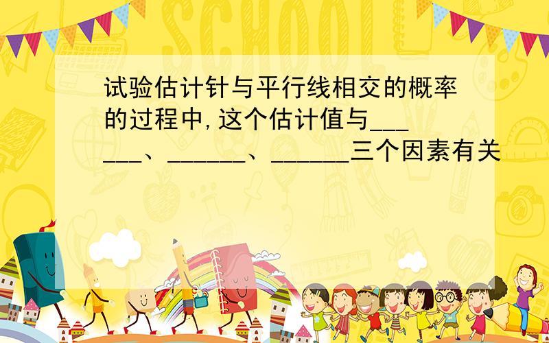 试验估计针与平行线相交的概率的过程中,这个估计值与______、______、______三个因素有关