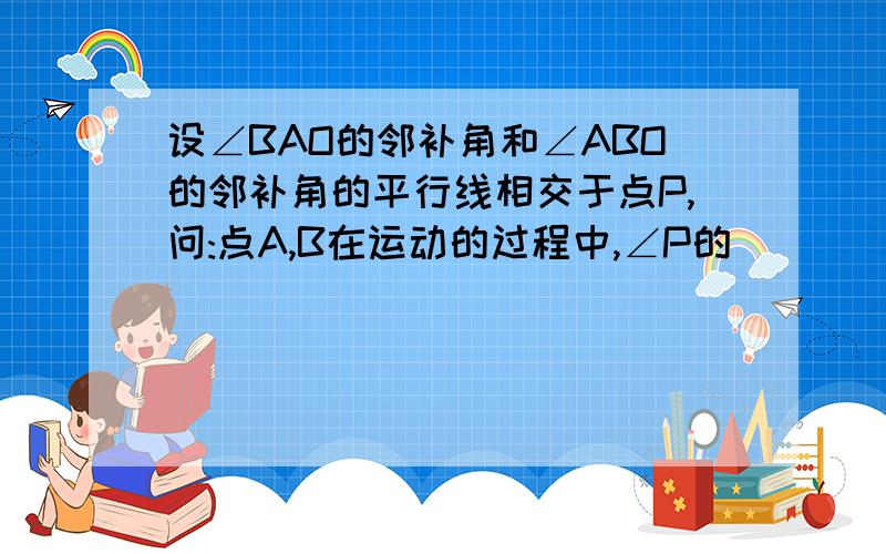 设∠BAO的邻补角和∠ABO的邻补角的平行线相交于点P,问:点A,B在运动的过程中,∠P的