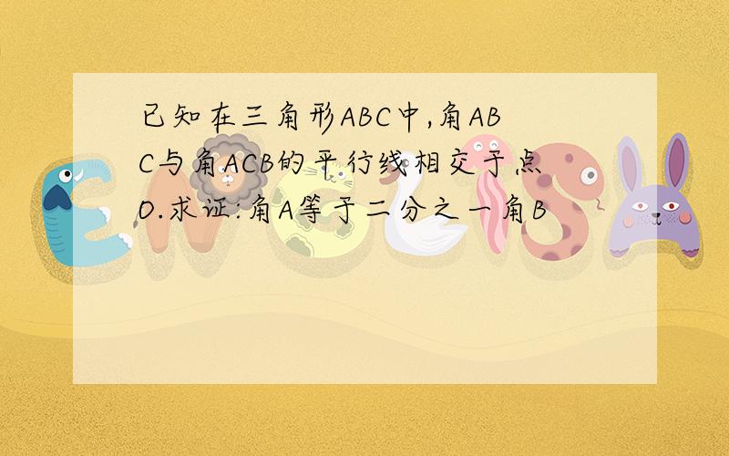 已知在三角形ABC中,角ABC与角ACB的平行线相交于点O.求证:角A等于二分之一角B