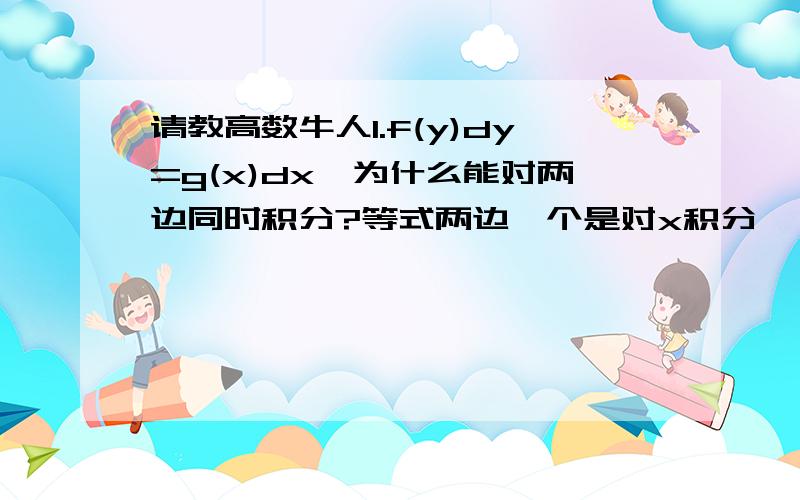 请教高数牛人1.f(y)dy=g(x)dx,为什么能对两边同时积分?等式两边一个是对x积分,一个是对y积分,这样结果为什