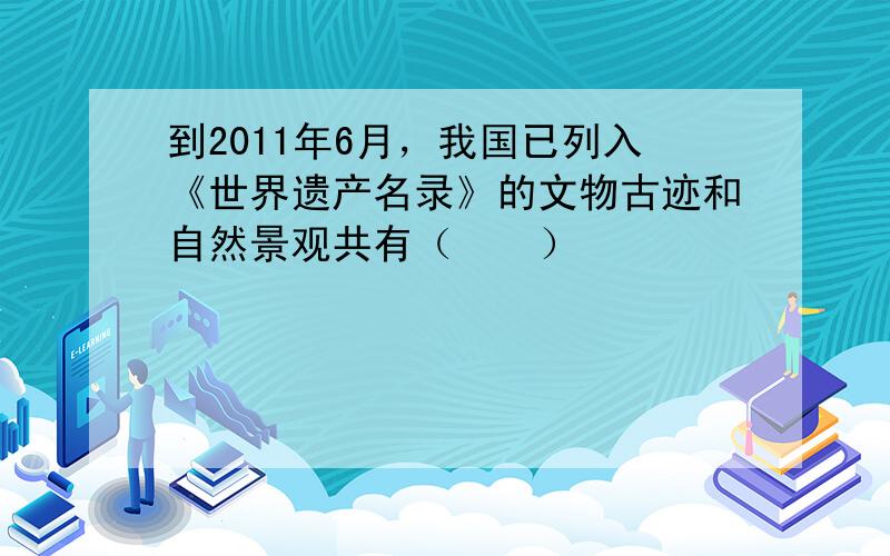 到2011年6月，我国已列入《世界遗产名录》的文物古迹和自然景观共有（　　）