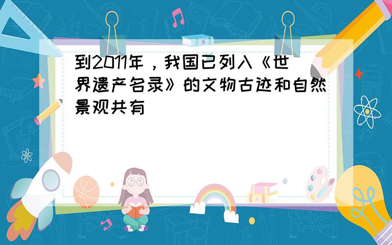 到2011年，我国已列入《世界遗产名录》的文物古迹和自然景观共有（　　）