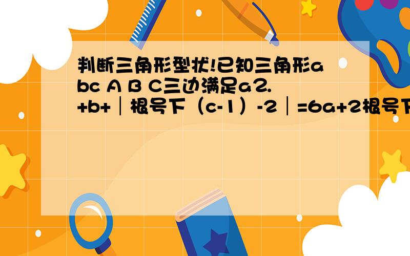 判断三角形型状!已知三角形abc A B C三边满足a⒉+b+│根号下（c-1）-2│=6a+2根号下（b-3）-7试判