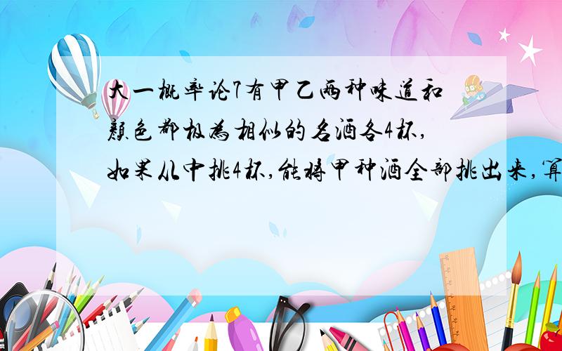 大一概率论7有甲乙两种味道和颜色都极为相似的名酒各4杯,如果从中挑4杯,能将甲种酒全部挑出来,算是成功一次.某人说他通过