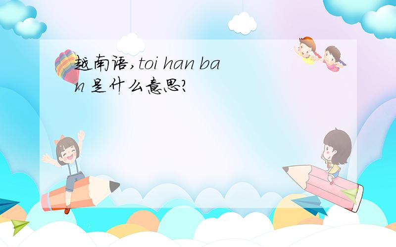 越南语,toi han ban 是什么意思?