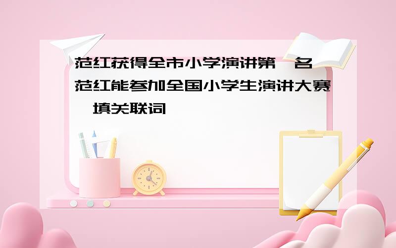 范红获得全市小学演讲第一名,范红能参加全国小学生演讲大赛,填关联词