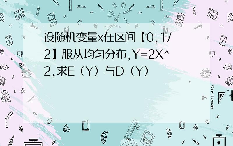 设随机变量x在区间【0,1/2】服从均匀分布,Y=2X^2,求E（Y）与D（Y）