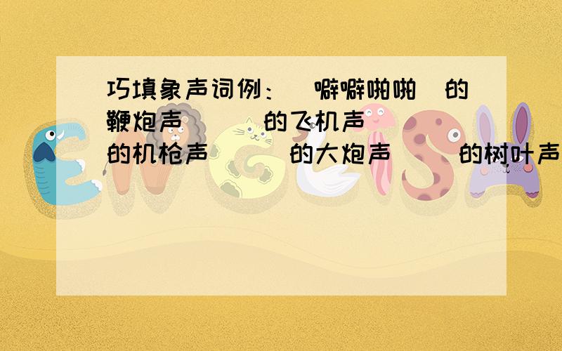 巧填象声词例：（噼噼啪啪）的鞭炮声 （ ）的飞机声（ ）的机枪声 （ ）的大炮声（ ）的树叶声 （ ）的喘气声（ ）的喇