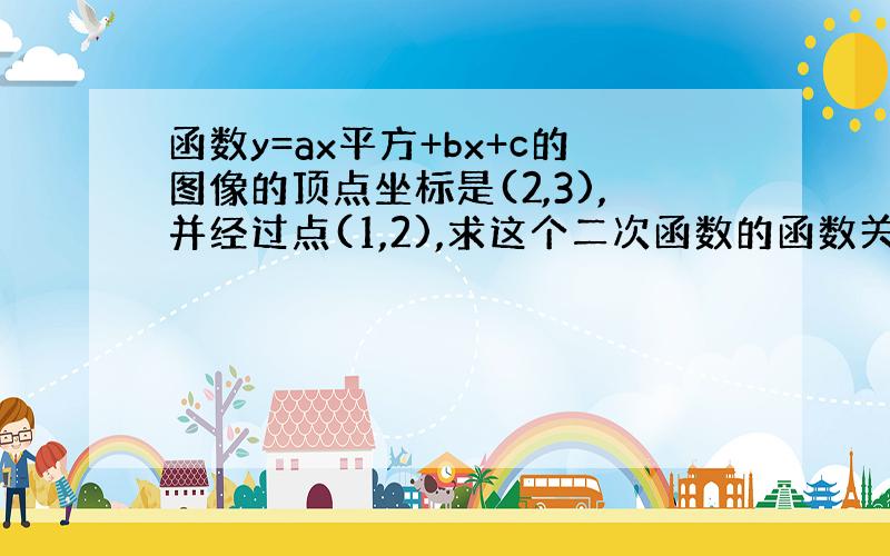 函数y=ax平方+bx+c的图像的顶点坐标是(2,3),并经过点(1,2),求这个二次函数的函数关系式