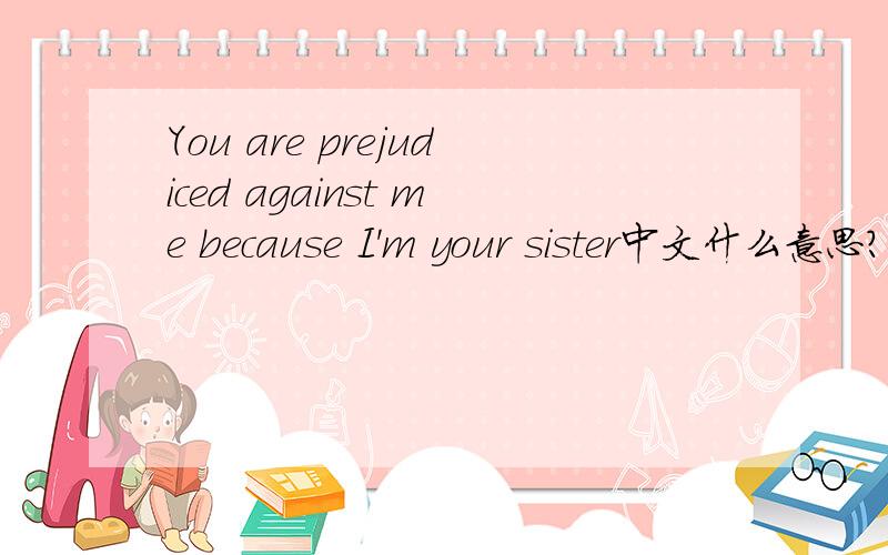 You are prejudiced against me because I'm your sister中文什么意思?