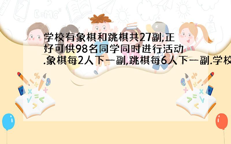 学校有象棋和跳棋共27副,正好可供98名同学同时进行活动.象棋每2人下一副,跳棋每6人下一副.学校有象棋